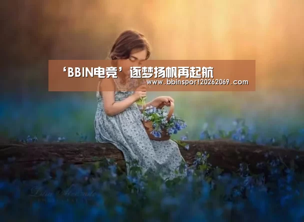 ‘BBIN电竞’逐梦扬帆再起航(图1) BBIN下载