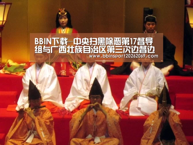 BBIN下载-中央扫黑除恶第17督导组与广西壮族自治区第三次边督边改对接会召开 盛茂林通报督导情况 鹿心社作表态讲话 陈武主持(图2) BBIN体育
