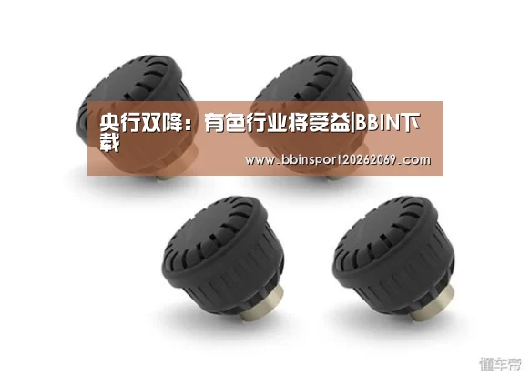 央行双降:有色行业将受益|BBIN下载(图1) BBIN体育