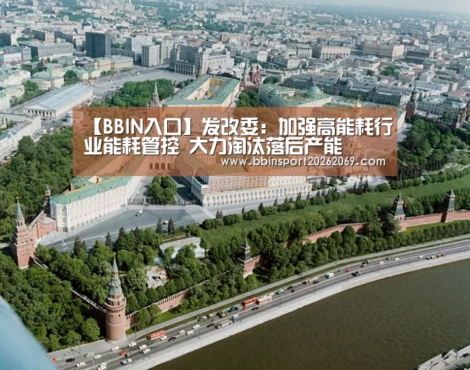 【BBIN入口】发改委:加强高能耗行业能耗管控 大力淘汰落后产能(图2) BBIN电竞